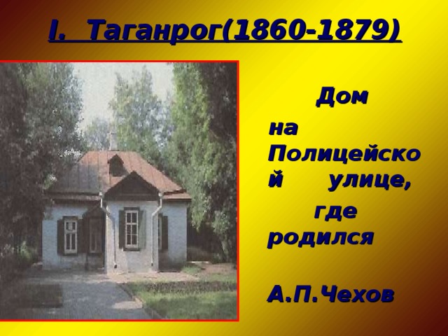 I. Таганрог(1860-1879)  Дом  на Полицейской улице,  где родился  А.П.Чехов