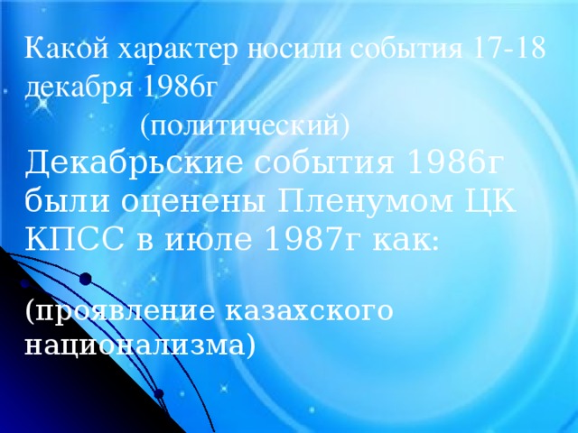 Какой характер носили события 17-18 декабря 1986г   (политический) Декабрьские события 1986г были оценены Пленумом ЦК КПСС в июле 1987г как: (проявление казахского национализма)