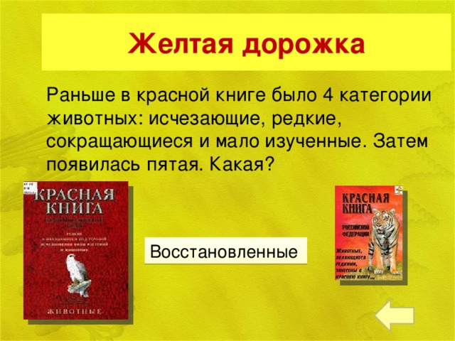 Желтая дорожка Раньше в красной книге было 4 категории животных: исчезающие, редкие, сокращающиеся и мало изученные. Затем появилась пятая. Какая? Восстановленные