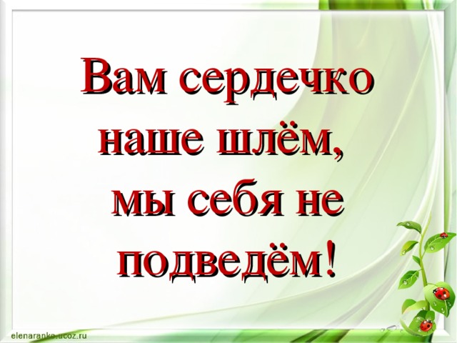 Вам сердечко наше шлём,  мы себя не подведём!