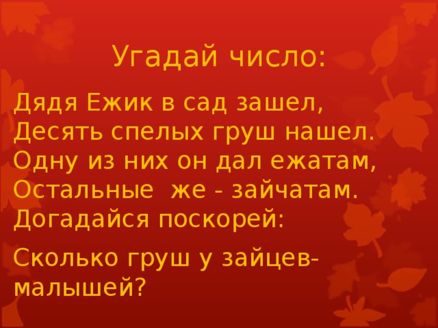 Угадай число: Дядя Ежик в сад зашел,  Десять спелых груш нашел.  Одну из них он дал ежатам,  Остальные же - зайчатам.  Догадайся поскорей: Сколько груш у зайцев- малышей?