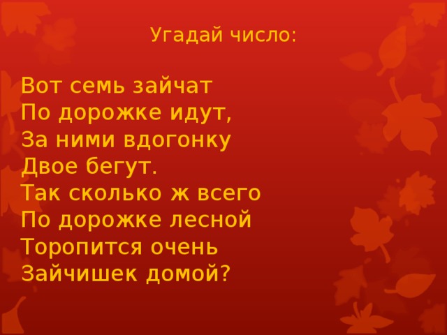 Угадай число: Вот семь зайчат   По дорожке идут,   За ними вдогонку   Двое бегут.   Так сколько ж всего   По дорожке лесной   Торопится очень  Зайчишек домой?