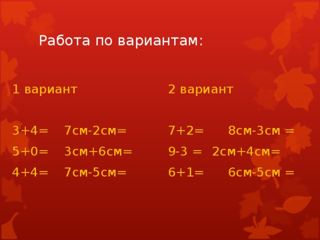 Работа по вариантам: 1 вариант      2 вариант 3+4=  7см-2см=   7+2=  8см-3см =  5+0=  3см+6см=   9-3 =  2см+4см= 4+4=  7см-5см=   6+1=  6см-5см =