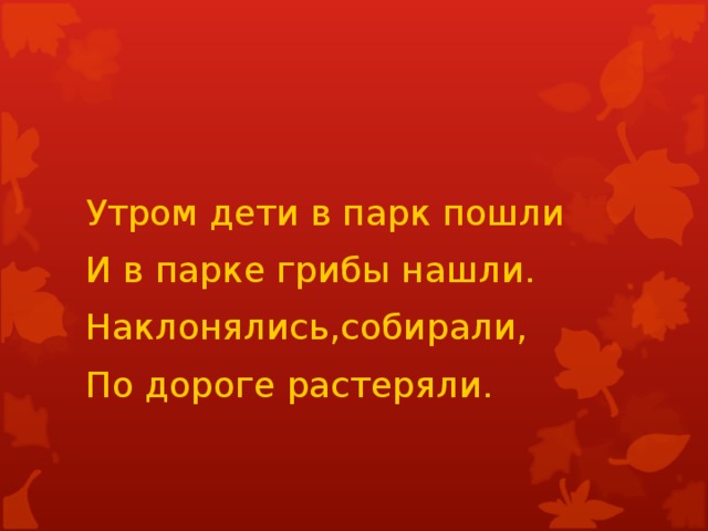 Утром дети в парк пошли И в парке грибы нашли. Наклонялись,собирали, По дороге растеряли.