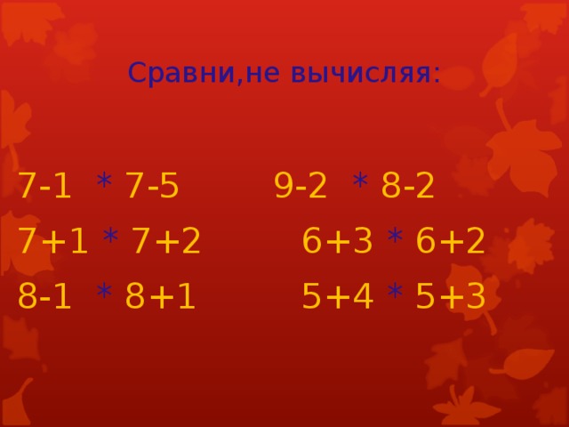 Сравни,не вычисляя: 7-1 * 7-5     9-2 * 8-2 7+1 * 7+2     6+3 * 6+2 8-1 * 8+1     5+4 * 5+3