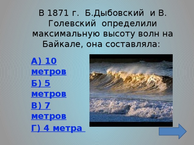 В 1871 г. Б.Дыбовский и В. Голевский определили максимальную высоту волн на Байкале, она составляла: А) 10 метров Б) 5 метров В) 7 метров Г) 4 метра