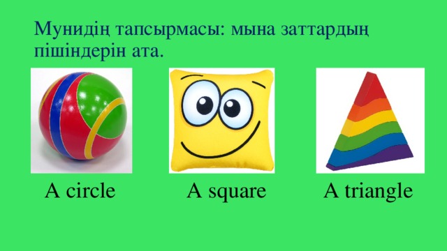 Mунидің тапсырмасы: мына заттардың пішіндерін ата. A circle A square A triangle