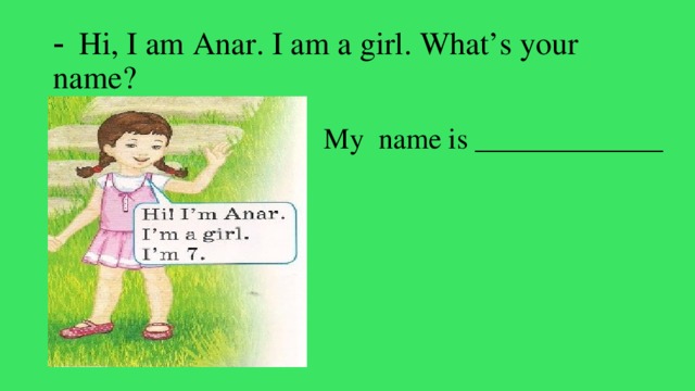 -  Hi, I am Anar. I am a girl. What’s your name? My name is _____________