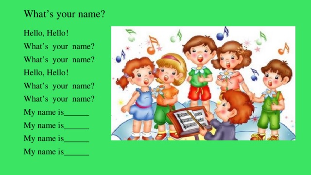 What’s your name? Hello, Hello! What’s your name? What’s your name? Hello, Hello! What’s your name? What’s your name? My name is______ My name is______ My name is______ My name is______