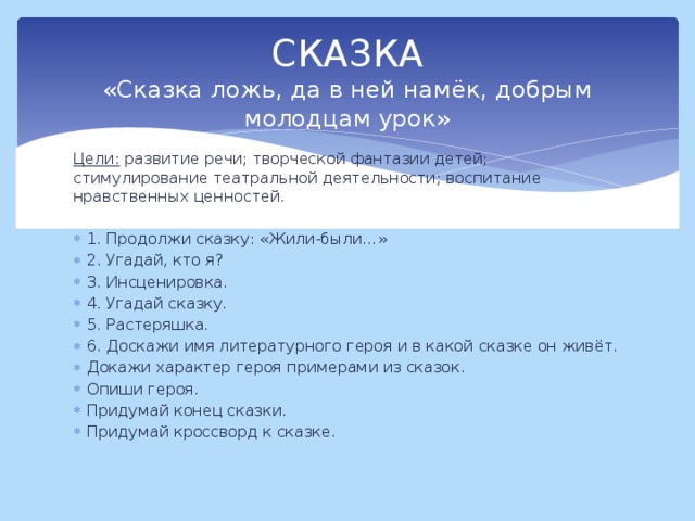 СКАЗКА  «Сказка ложь, да в ней намёк, добрым молодцам урок» Цели: развитие речи; творческой фантазии детей; стимулирование театральной деятельности; воспитание нравственных ценностей.