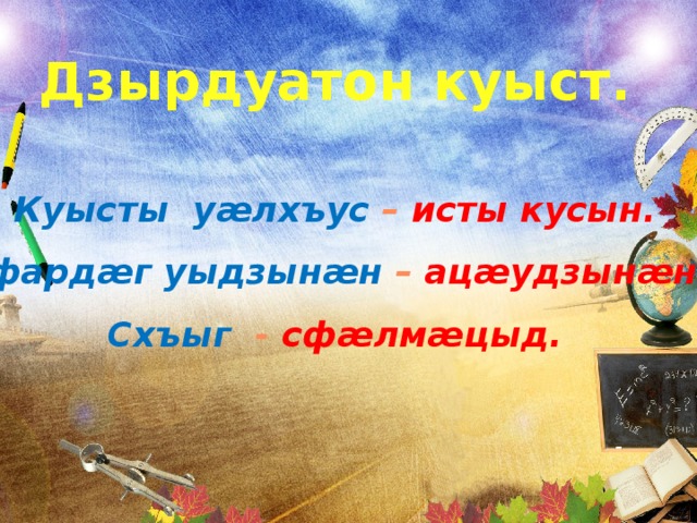 Дзырдуатон куыст.  Куысты уæлхъус – исты кусын. Афардæг уыдзынæн – ацæудзынæн. Схъыг - сфæлмæцыд.