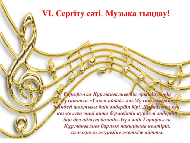 V I . Сергіту сәті . Музыка тыңдау!  Ғарифолла Құрманғалиевтің орындауында Мұхиттың «Үлкен айдай» әні.Мұхит әндерінің ішіндегі шоқтығы биік әндердің бірі. Диапазоны кең, кез-келген әнші айта бермейтін күрделі әндердің бірі деп айтуға болады.Бұл әнді Ғарифолла Құрманғалиев барлық нақышына келтіріп, халықтың жүрегіне жеткізе айтты.