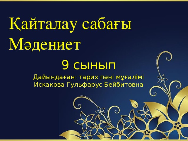 Қайталау сабағы  Мәдениет 9 сынып Дайындаған: тарих пәні мұғалімі Искакова Гульфарус Бейбитовна