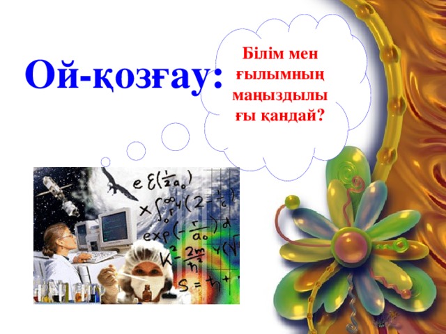 Білім мен ғылымның маңыздылығы қандай?  Ой-қозғау: