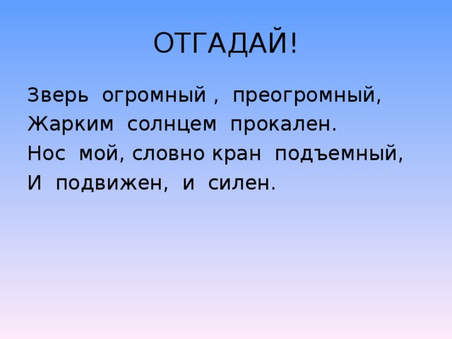 ОТГАДАЙ! Зверь огромный , преогромный, Жарким солнцем прокален. Нос мой, словно кран подъемный, И подвижен, и силен.