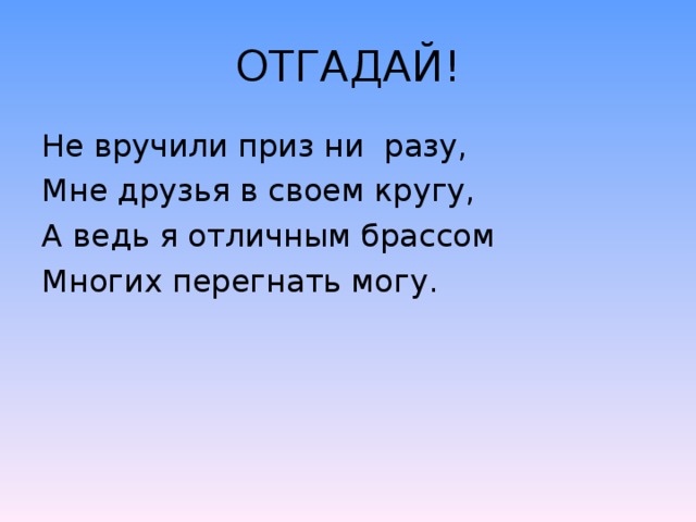 ОТГАДАЙ! Не вручили приз ни разу, Мне друзья в своем кругу, А ведь я отличным брассом Многих перегнать могу.