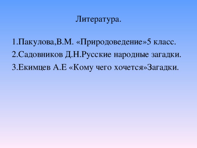 Литература. 1.Пакулова,В.М. «Природоведение»5 класс. 2.Садовников Д.Н.Русские народные загадки. 3.Екимцев А.Е «Кому чего хочется»Загадки.