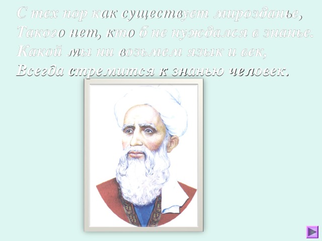 С тех пор как существует мирозданье,  Такого нет, кто б не нуждался в знанье.  Какой мы ни возьмем язык и век,  Всегда стремится к знанью человек.