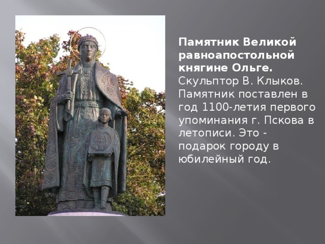 Памятник Великой равноапостольной княгине Ольге. Скульптор В. Клыков. Памятник поставлен в год 1100-летия первого упоминания г. Пскова в летописи. Это - подарок городу в юбилейный год.