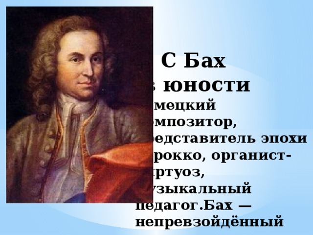 И С Бах  в юности  немецкий композитор, представитель эпохи барокко, органист-виртуоз, музыкальный педагог.Бах — непревзойдённый мастер полифонии .