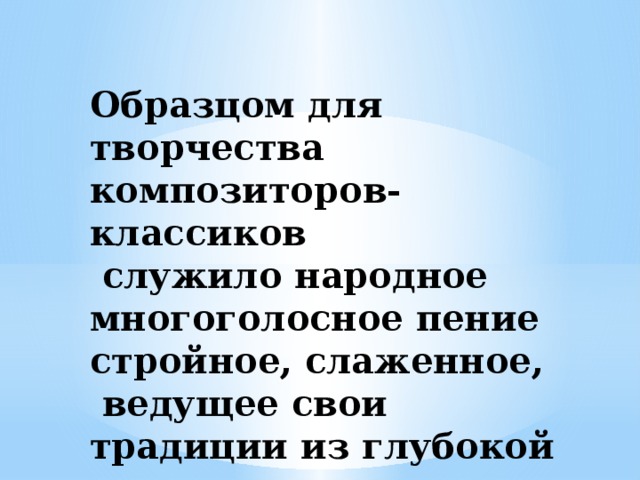 Образцом для творчества композиторов-классиков  служило народное многоголосное пение стройное, слаженное,  ведущее свои традиции из глубокой старины.