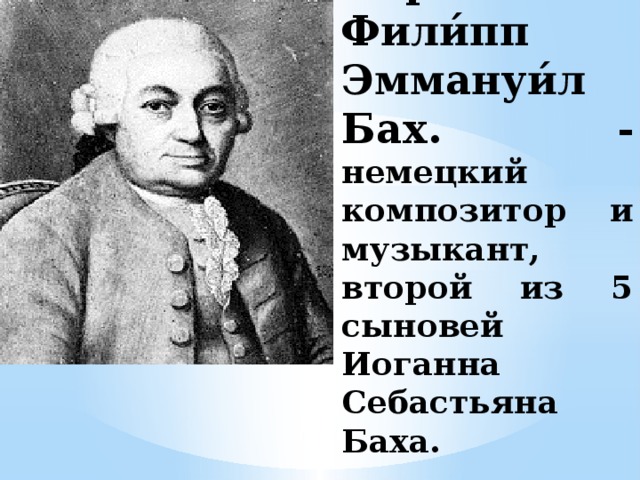 Карл Фили́пп Эммануи́л Бах. - немецкий композитор и музыкант, второй из 5 сыновей Иоганна Себастьяна Баха.