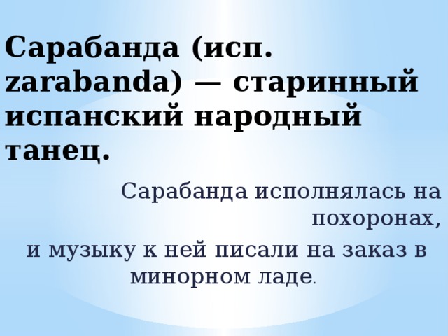 Сарабанда (исп. zarabanda) — старинный испанский народный танец. Сарабанда исполнялась на похоронах,  и музыку к ней писали на заказ в минорном ладе .