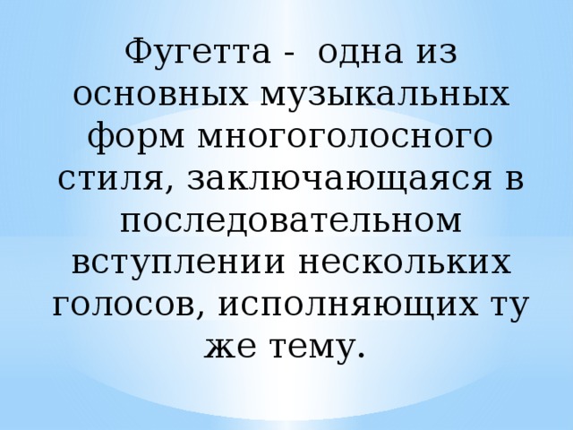 Фугетта - одна из основных музыкальных форм многоголосного стиля, заключающаяся в последовательном вступлении нескольких голосов, исполняющих ту же тему.