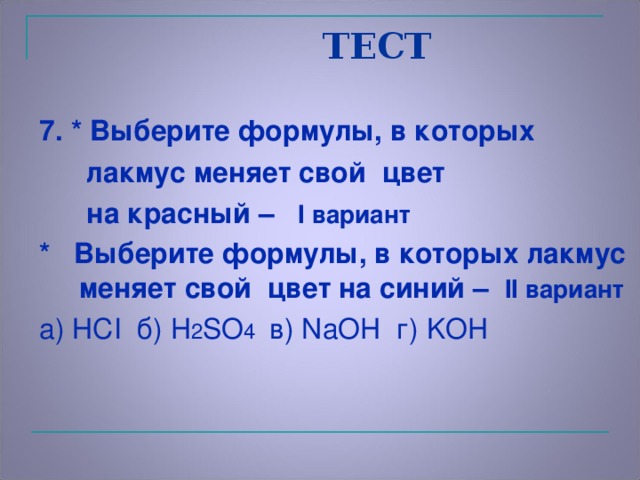 ТЕСТ 7. * Выберите формулы, в которых  лакмус меняет свой цвет  на красный – I вариант * Выберите формулы, в которых лакмус меняет свой цвет на синий – II вариант а) НС I б) H 2 SO 4 в) NaOH г) KOH