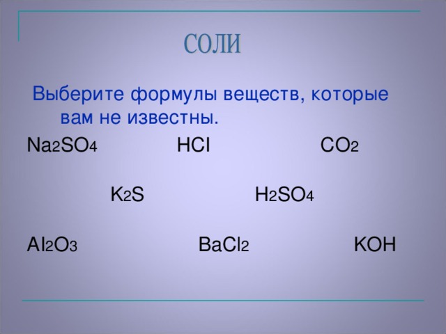 Выберите формулы веществ, которые вам не известны. Na 2 SO 4 HCI CO 2  K 2 S H 2 SO 4 AI 2 O 3 Ва Cl 2 KOH