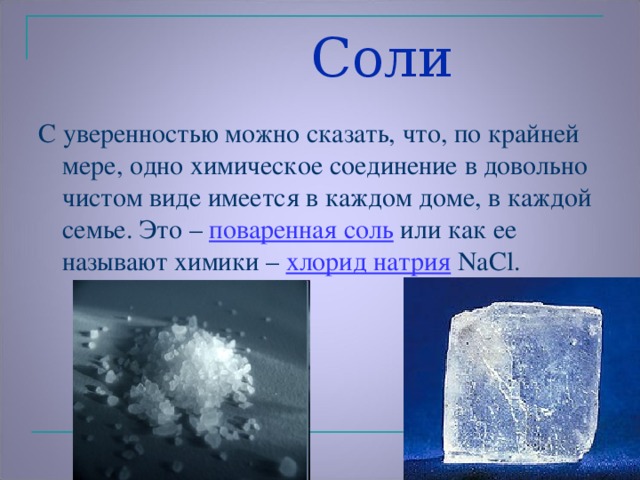 Соли   С уверенностью можно сказать, что, по крайней мере, одно химическое соединение в довольно чистом виде имеется в каждом доме, в каждой семье. Это –  поваренная соль  или как ее называют химики –  хлорид натрия  NaCl.