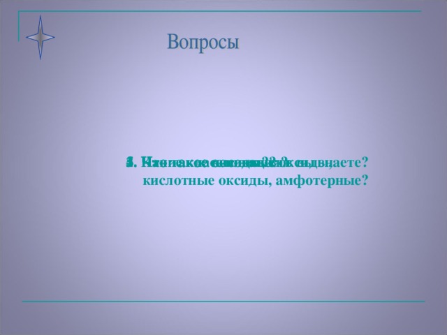 5. Что такое основные оксиды, кислотные оксиды, амфотерные?  4. Что такое кислоты? 1. Какие классы веществ вы знаете? 2. Что такое оксиды? 3. Что такое основания?