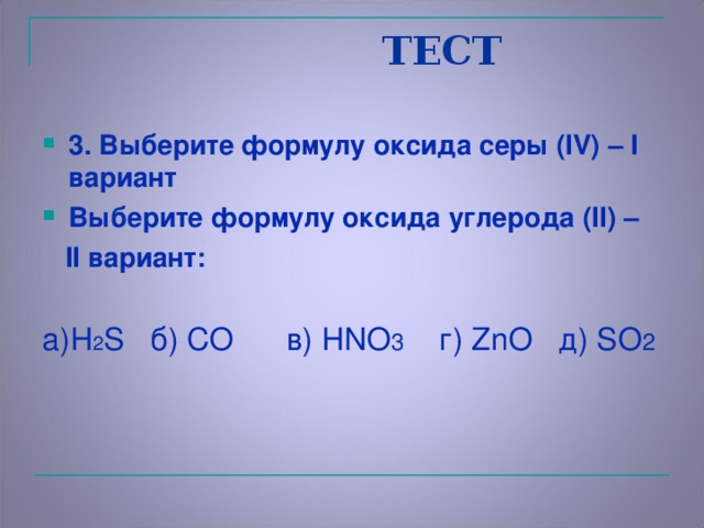 ТЕСТ 3. Выберите формулу оксида серы ( IV) – I вариант Выберите формулу оксида углерода ( II ) –  II вариант: а) H 2 S б) CO в) HNO 3   г) ZnO д) SO 2