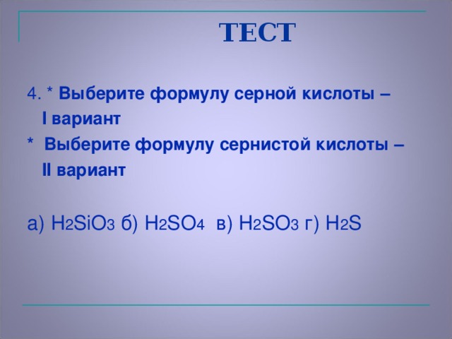 ТЕСТ 4. * Выберите формулу серной кислоты –  I вариант *  Выберите формулу сернистой кислоты –   II вариант  а) H 2 SiO 3 б) H 2 SO 4  в) H 2 SO 3 г) H 2 S