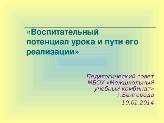 «Воспитательный  потенциал урока и пути его реализации»   Педагогический совет МБОУ «Межшкольный учебный комбинат» г.Белгорода  10.01.2014