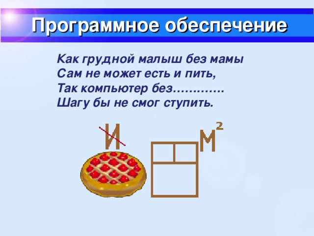 Программное обеспечение Как грудной малыш без мамы  Сам не может есть и пить,  Так компьютер без………….  Шагу бы не смог ступить.