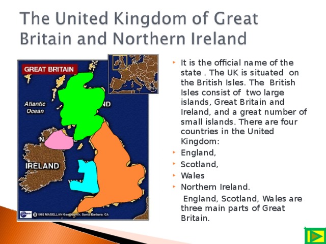 It is the official name of the state . The UK is situated on the British Isles. The British Isles consist of two large islands, Great Britain and Ireland, and a great number of small islands. There are four countries in the United Kingdom: England, Scotland, Wales Northern Ireland.
