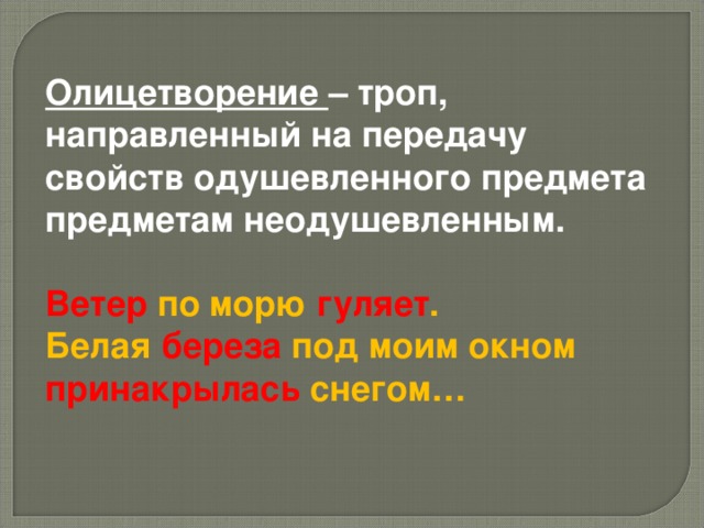 Олицетворение – троп, направленный на передачу свойств одушевленного предмета предметам неодушевленным.  Ветер  по морю гуляет . Белая  береза  под моим окном принакрылась  снегом…