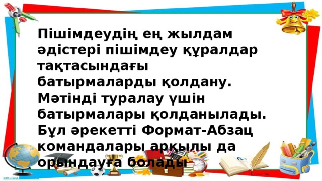 Пішімдеудің ең жылдам әдістері пішімдеу құралдар тақтасындағы батырмаларды қолдану. Мәтінді туралау үшін батырмалары қолданылады. Бұл әрекетті Формат-Абзац командалары арқылы да орындауға болады