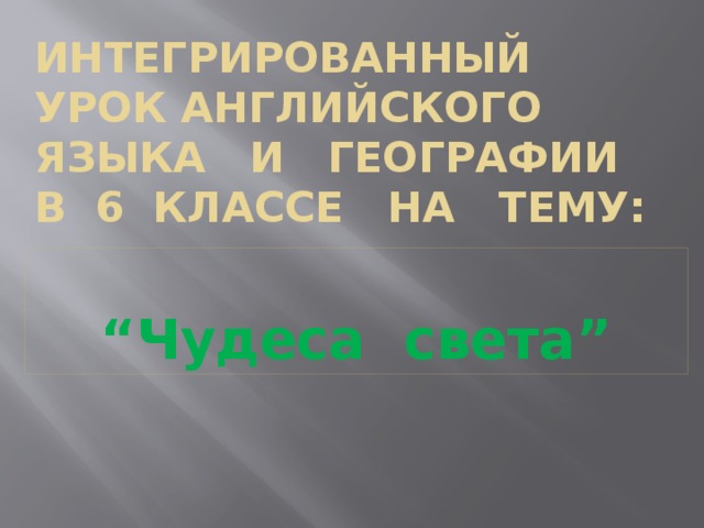 Интегрированный урок английского  языка и географии  в 6 классе на тему: “ Чудеса света”