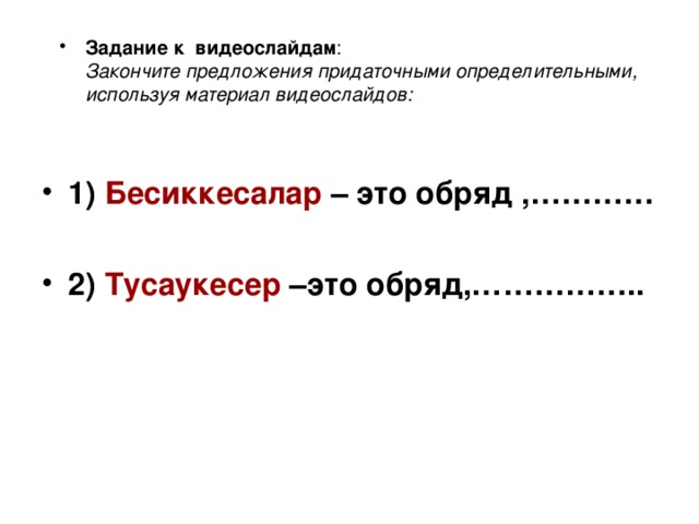 Задание к видеослайдам :  Закончите предложения придаточными определительными, используя материал видеослайдов:  1) Бесиккесалар – это обряд ,…………  2) Тусаукесер –это обряд,……………..