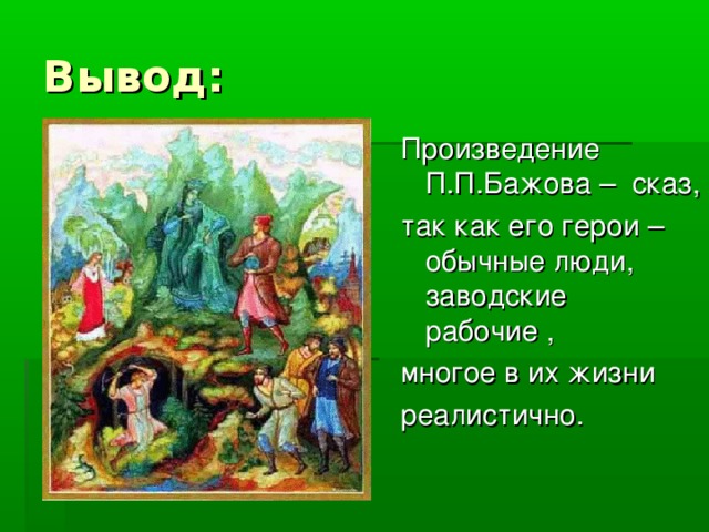 Вывод: Произведение П.П.Бажова – сказ, так как его герои – обычные люди, заводские рабочие , многое в их жизни реалистично.