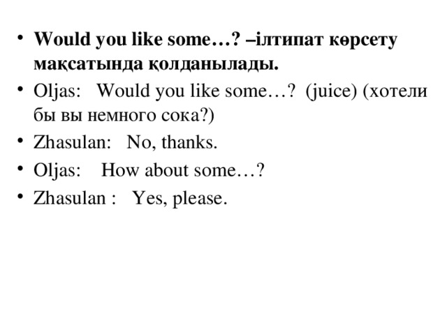 Would you like some…? –ілтипат көрсету мақсатында қолданылады. Oljas: Would you like some…? (juice) (хотели бы вы немного сока?) Zhasulan: No, thanks. Oljas: How about some…? Zhasulan : Yes, please.