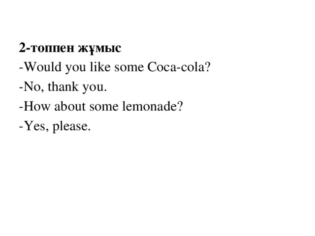 2-топпен жұмыс  -Would you like some Coca-cola? -No, thank you. -How about some lemonade? -Yes, please.