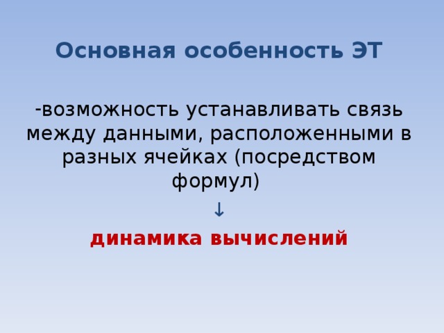 Основная особенность ЭТ возможность устанавливать связь между данными, расположенными в разных ячейках (посредством формул)  ↓ динамика вычислений