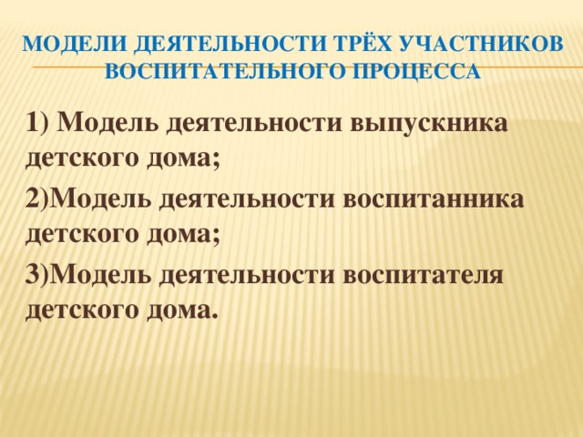 Модели деятельности трёх участников воспитательного процесса 1) Модель деятельности выпускника детского дома; 2)Модель деятельности воспитанника детского дома; 3)Модель деятельности воспитателя детского дома.