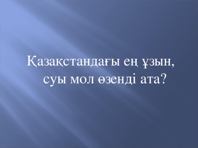 Қазақстандағы ең ұзын, суы мол өзенді ата?