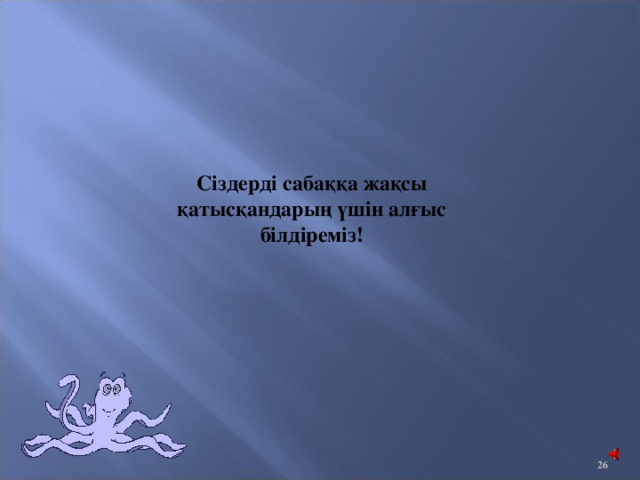 Сіздерді сабаққа жақсы қатысқандарың үшін алғыс білдіреміз!