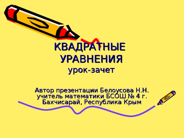 КВАДРАТНЫЕ   УРАВНЕНИЯ  урок-зачет   Автор презентации Белоусова Н.Н. учитель математики БСОШ № 4 г. Бахчисарай, Республика Крым