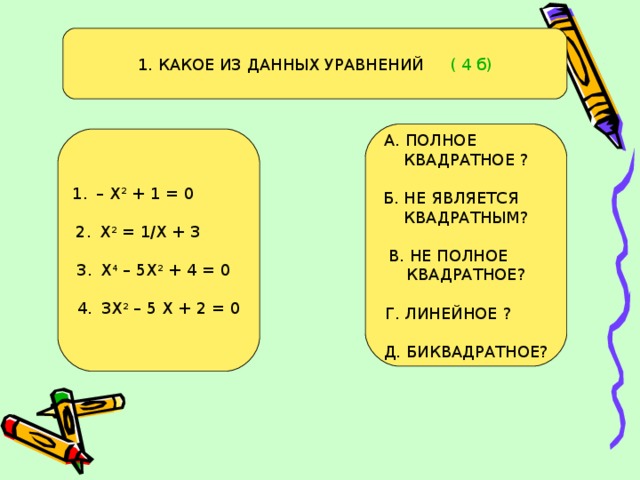 1. КАКОЕ ИЗ ДАННЫХ УРАВНЕНИЙ ( 4 б) А. ПОЛНОЕ  КВАДРАТНОЕ ? Б. НЕ ЯВЛЯЕТСЯ КВАДРАТНЫМ? В. НЕ ПОЛНОЕ КВАДРАТНОЕ? Г. ЛИНЕЙНОЕ ? Д. БИКВАДРАТНОЕ?